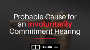 Probable Cause for an Involuntarily Commitment Hearing